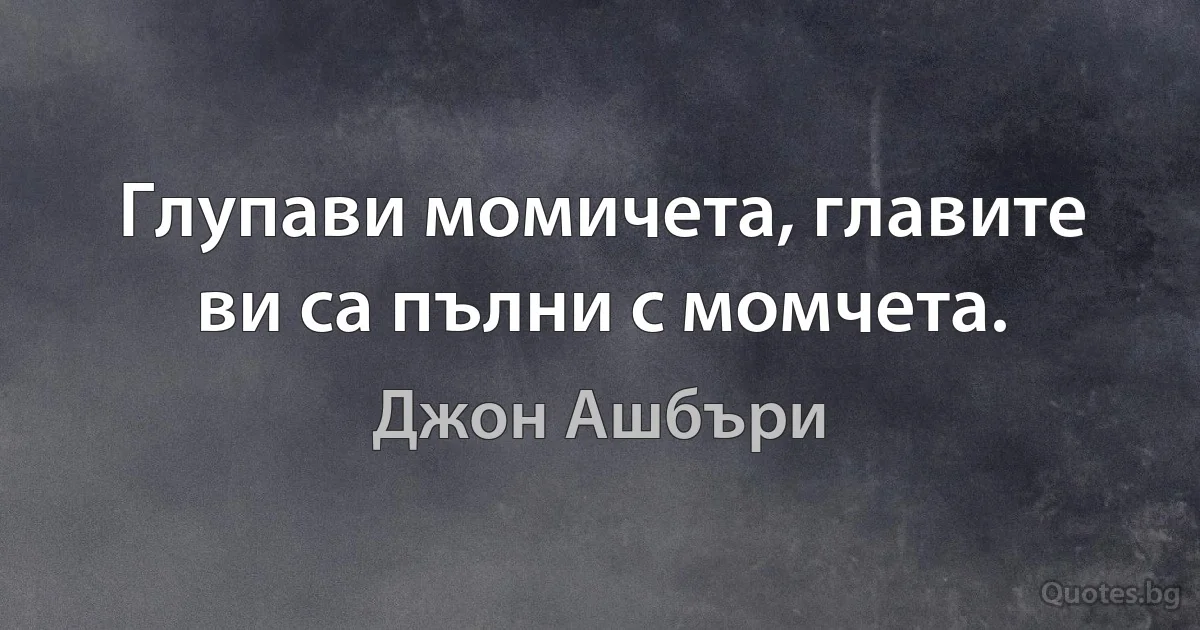 Глупави момичета, главите ви са пълни с момчета. (Джон Ашбъри)