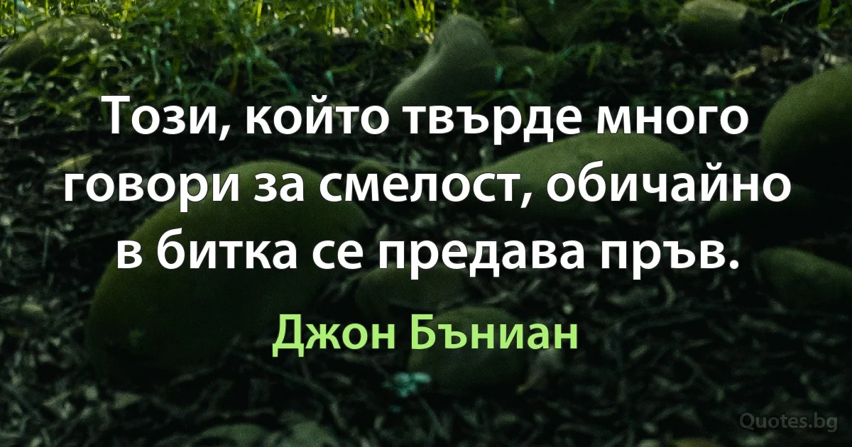 Този, който твърде много говори за смелост, обичайно в битка се предава пръв. (Джон Бъниан)