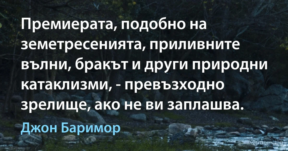 Премиерата, подобно на земетресенията, приливните вълни, бракът и други природни катаклизми, - превъзходно зрелище, ако не ви заплашва. (Джон Баримор)