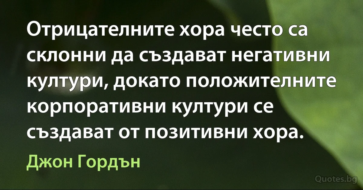 Отрицателните хора често са склонни да създават негативни култури, докато положителните корпоративни култури се създават от позитивни хора. (Джон Гордън)