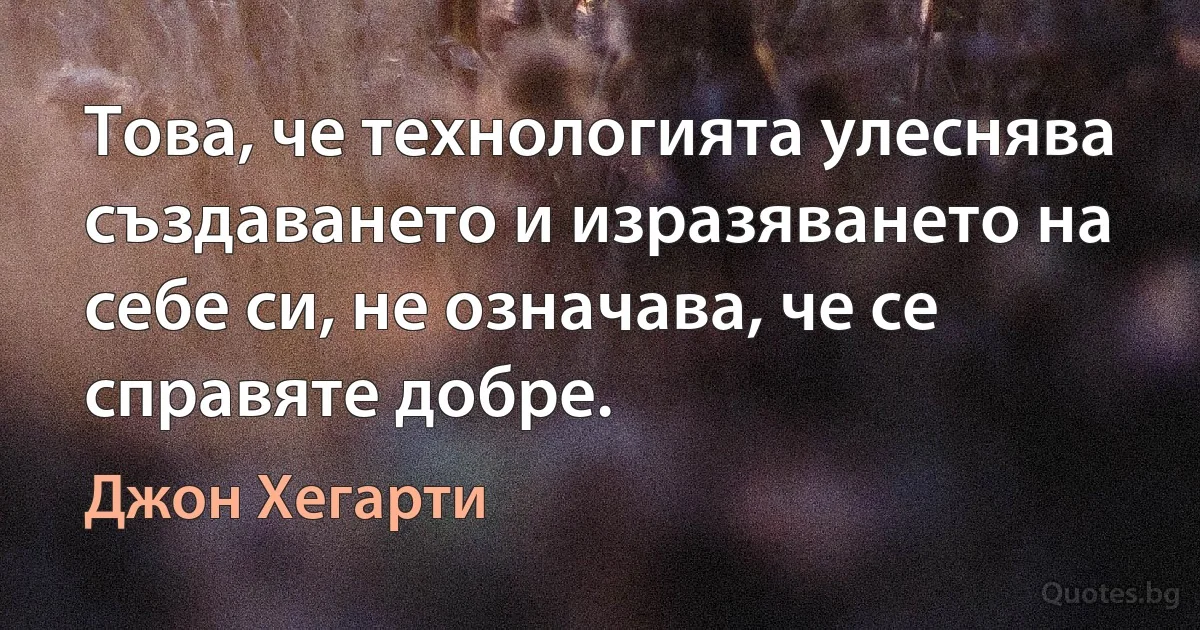 Това, че технологията улеснява създаването и изразяването на себе си, не означава, че се справяте добре. (Джон Хегарти)