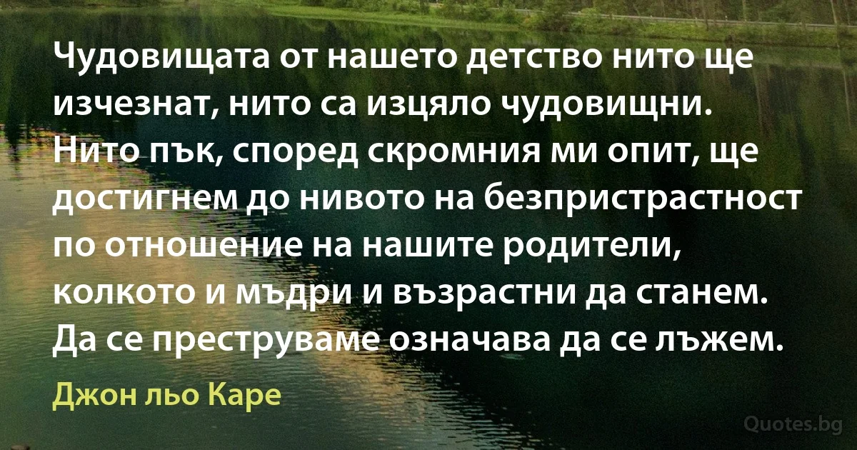 Чудовищата от нашето детство нито ще изчезнат, нито са изцяло чудовищни. Нито пък, според скромния ми опит, ще достигнем до нивото на безпристрастност по отношение на нашите родители, колкото и мъдри и възрастни да станем. Да се преструваме означава да се лъжем. (Джон льо Каре)