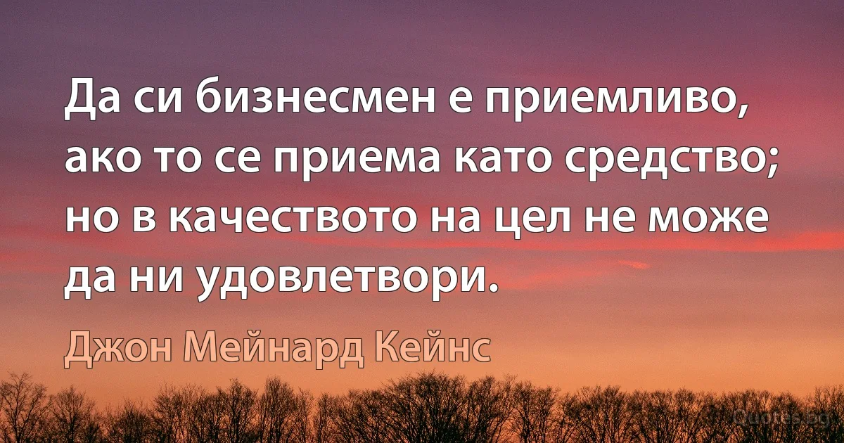 Да си бизнесмен е приемливо, ако то се приема като средство; но в качеството на цел не може да ни удовлетвори. (Джон Мейнард Кейнс)