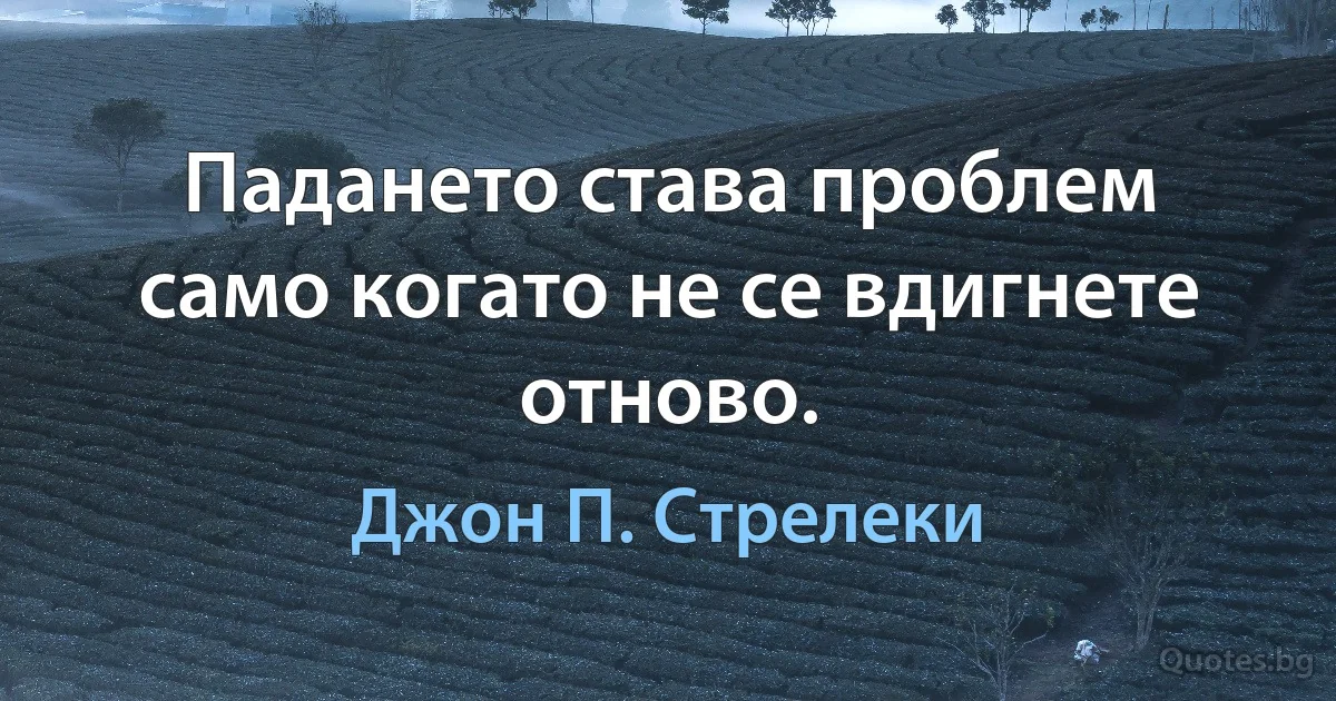 Падането става проблем само когато не се вдигнете отново. (Джон П. Стрелеки)