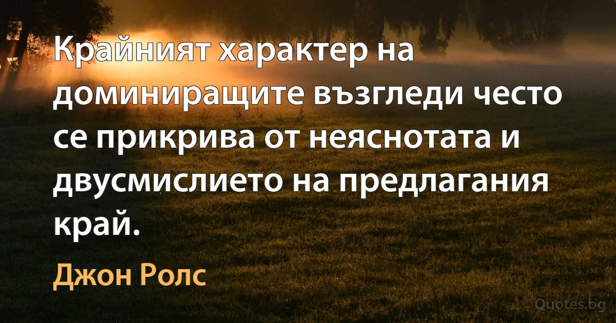 Крайният характер на доминиращите възгледи често се прикрива от неяснотата и двусмислието на предлагания край. (Джон Ролс)