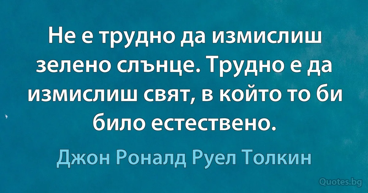 Не е трудно да измислиш зелено слънце. Трудно е да измислиш свят, в който то би било естествено. (Джон Роналд Руел Толкин)