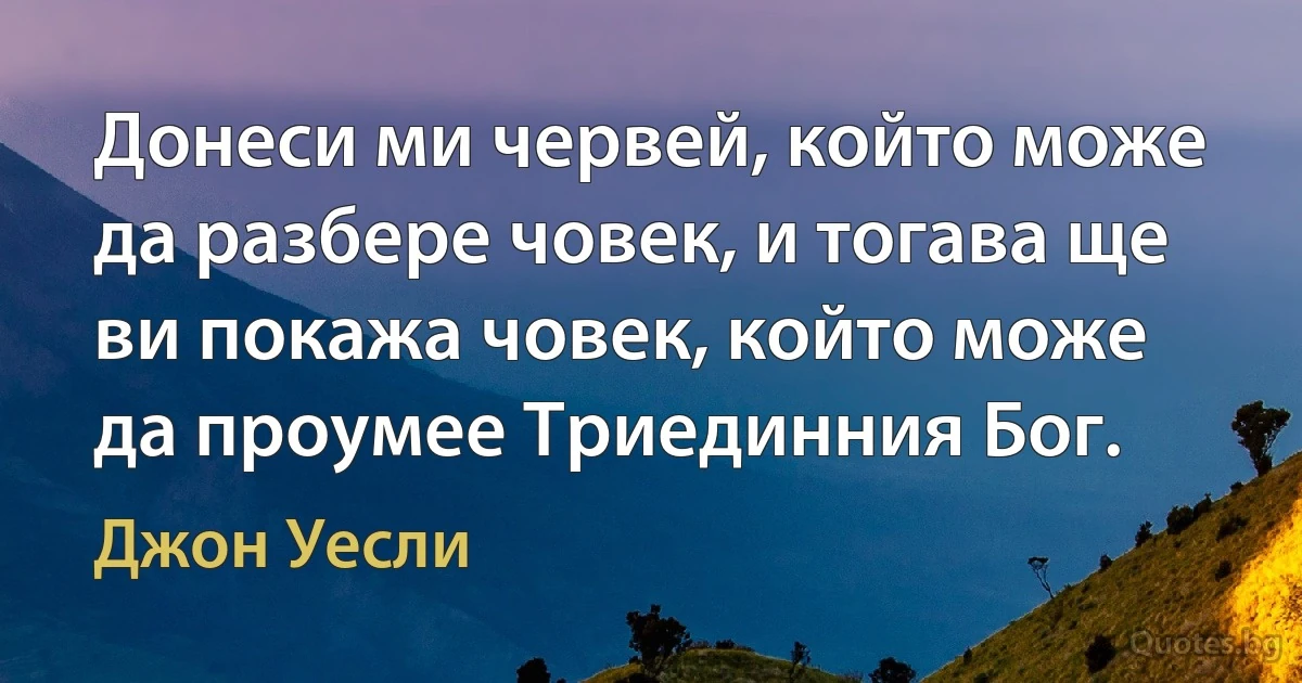 Донеси ми червей, който може да разбере човек, и тогава ще ви покажа човек, който може да проумее Триединния Бог. (Джон Уесли)