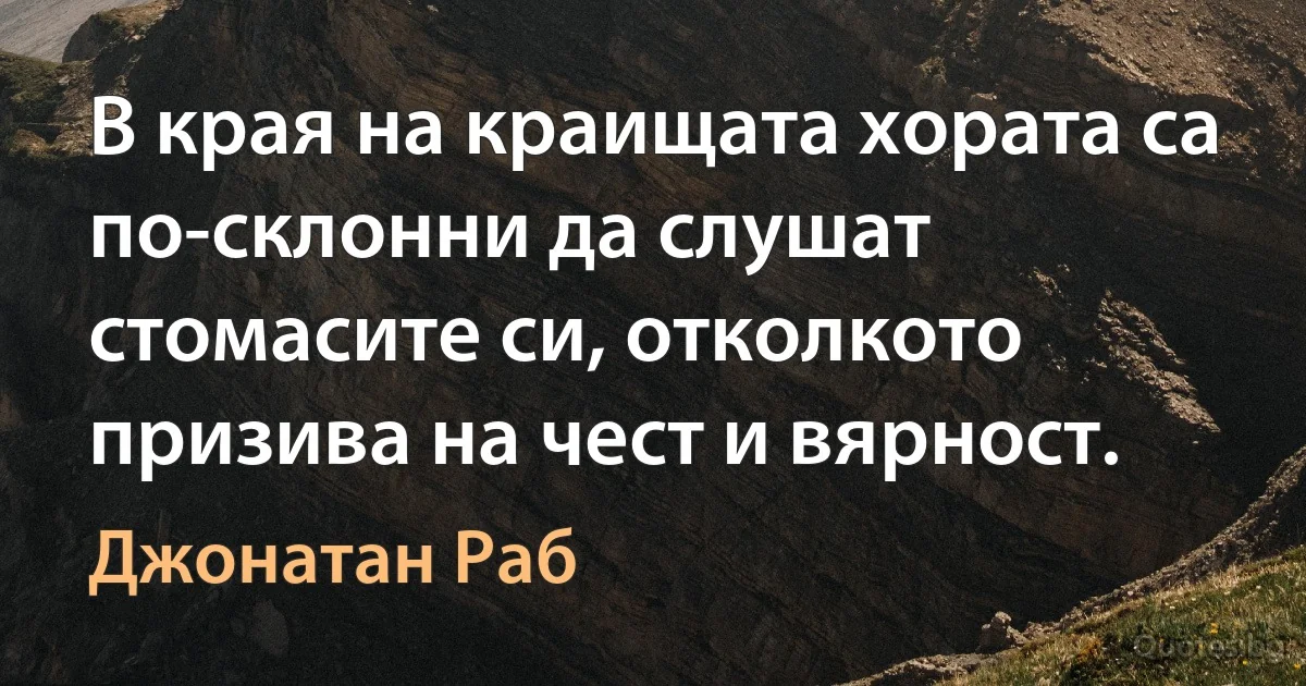 В края на краищата хората са по-склонни да слушат стомасите си, отколкото призива на чест и вярност. (Джонатан Раб)