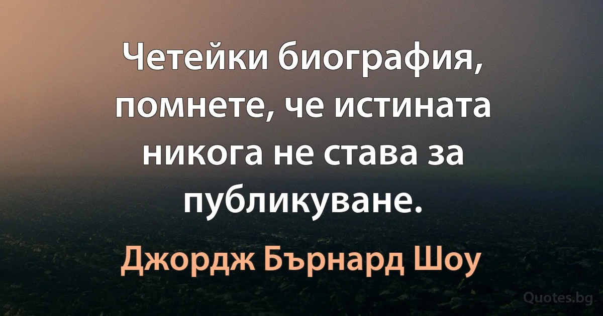 Четейки биография, помнете, че истината никога не става за публикуване. (Джордж Бърнард Шоу)