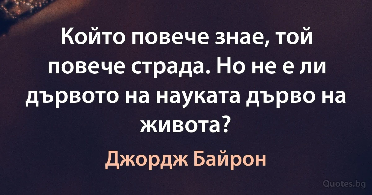 Който повече знае, той повече страда. Но не е ли дървото на науката дърво на живота? (Джордж Байрон)