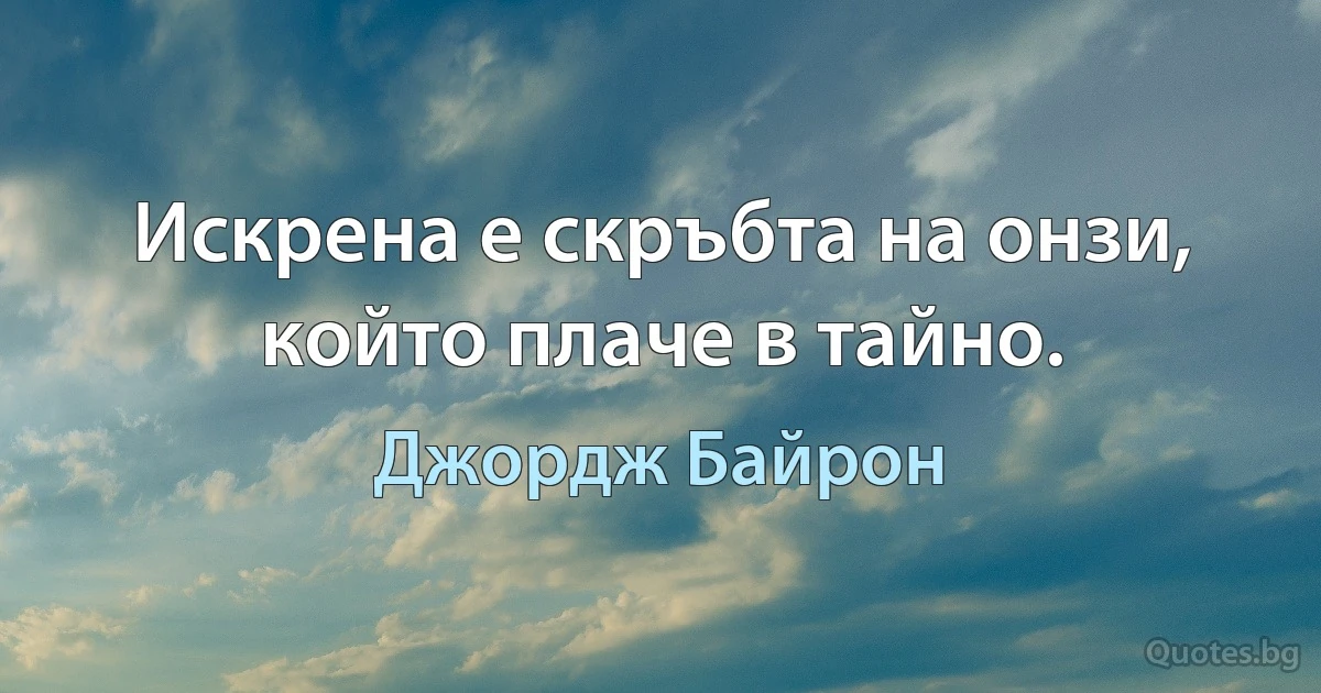 Искрена е скръбта на онзи, който плаче в тайно. (Джордж Байрон)