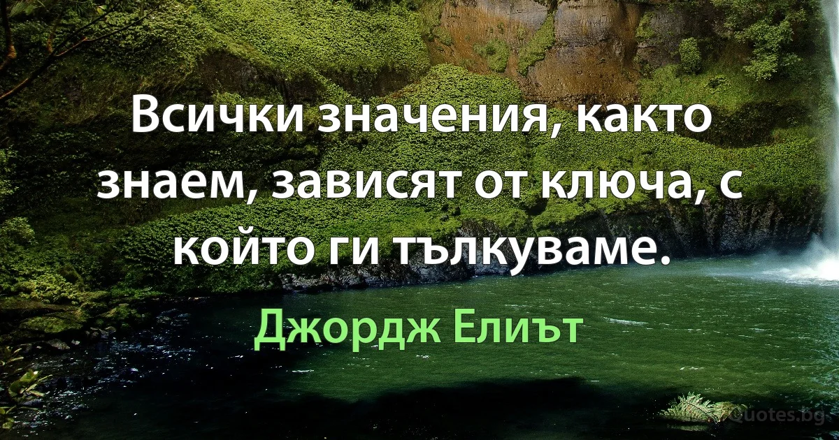 Всички значения, както знаем, зависят от ключа, с който ги тълкуваме. (Джордж Елиът)