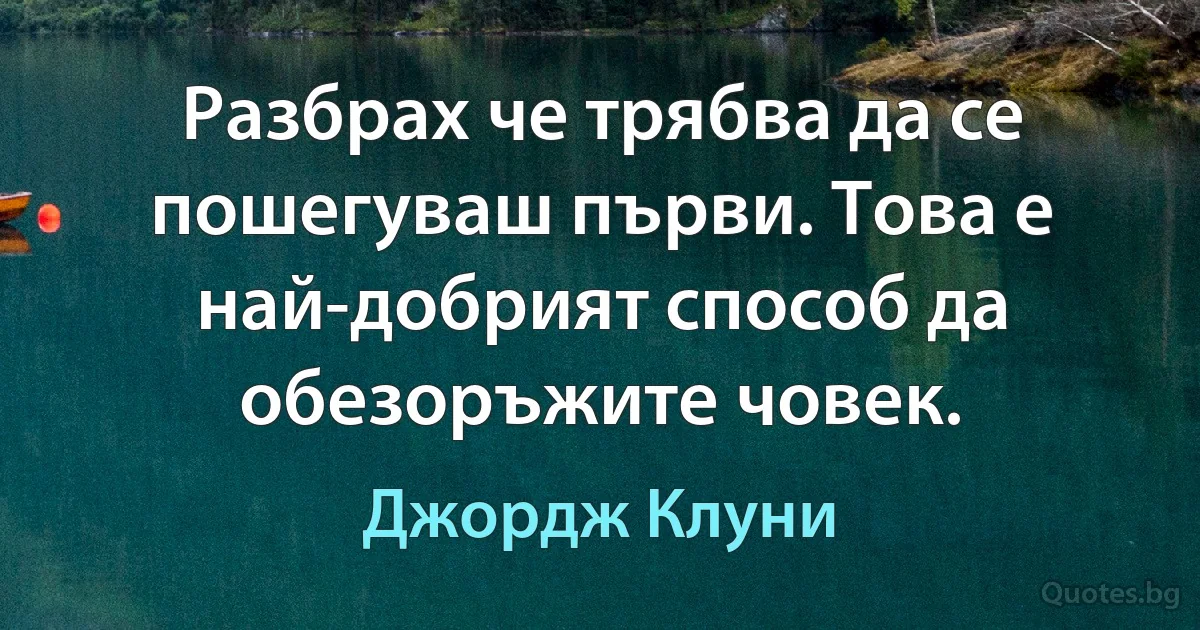 Разбрах че трябва да се пошегуваш първи. Това е най-добрият способ да обезоръжите човек. (Джордж Клуни)