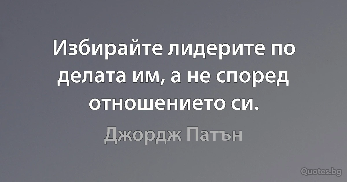 Избирайте лидерите по делата им, а не според отношението си. (Джордж Патън)