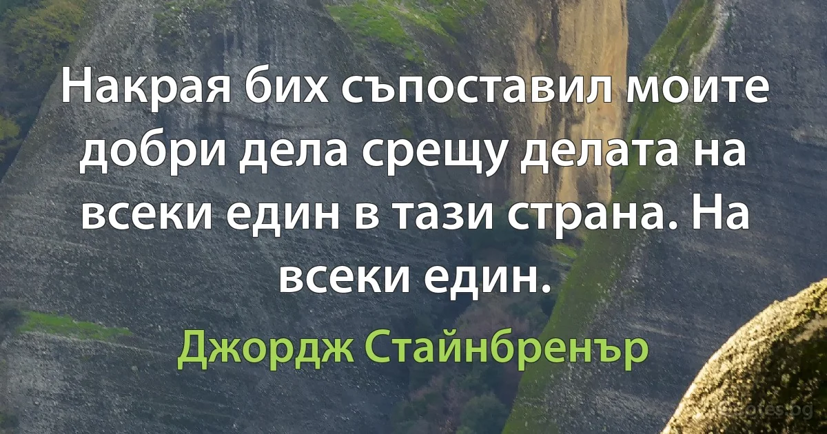 Накрая бих съпоставил моите добри дела срещу делата на всеки един в тази страна. На всеки един. (Джордж Стайнбренър)