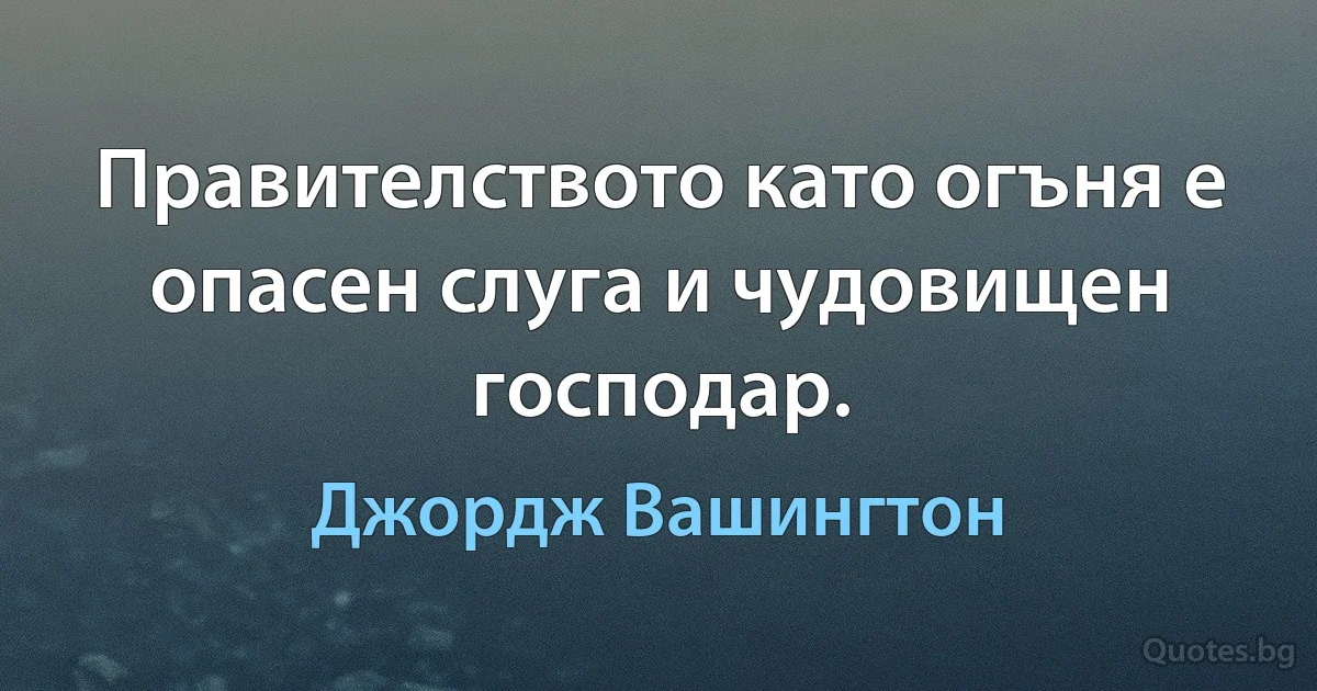 Правителството като огъня е опасен слуга и чудовищен господар. (Джордж Вашингтон)