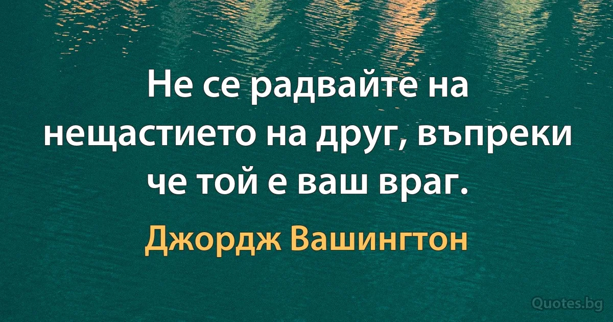 Не се радвайте на нещастието на друг, въпреки че той е ваш враг. (Джордж Вашингтон)