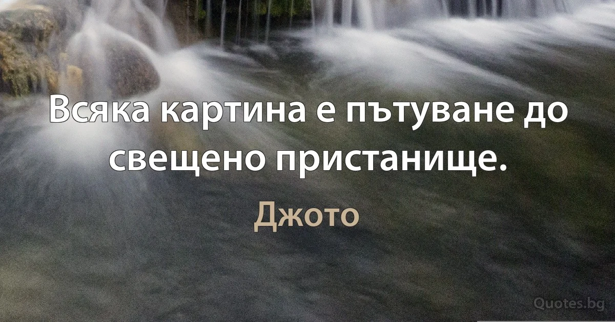 Всяка картина е пътуване до свещено пристанище. (Джото)