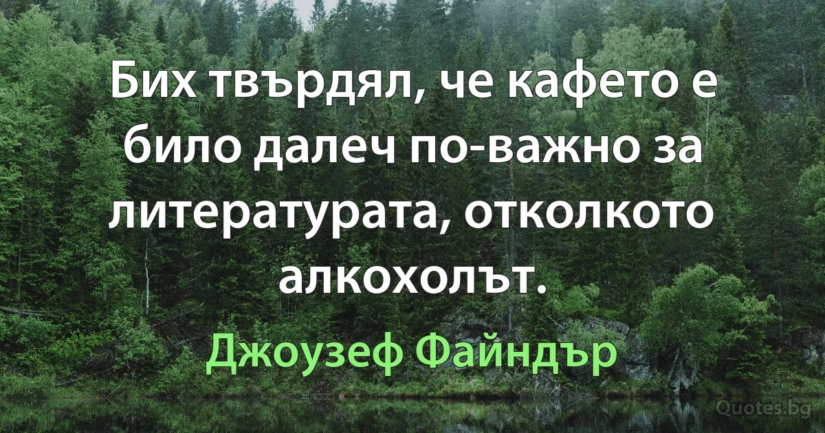 Бих твърдял, че кафето е било далеч по-важно за литературата, отколкото алкохолът. (Джоузеф Файндър)