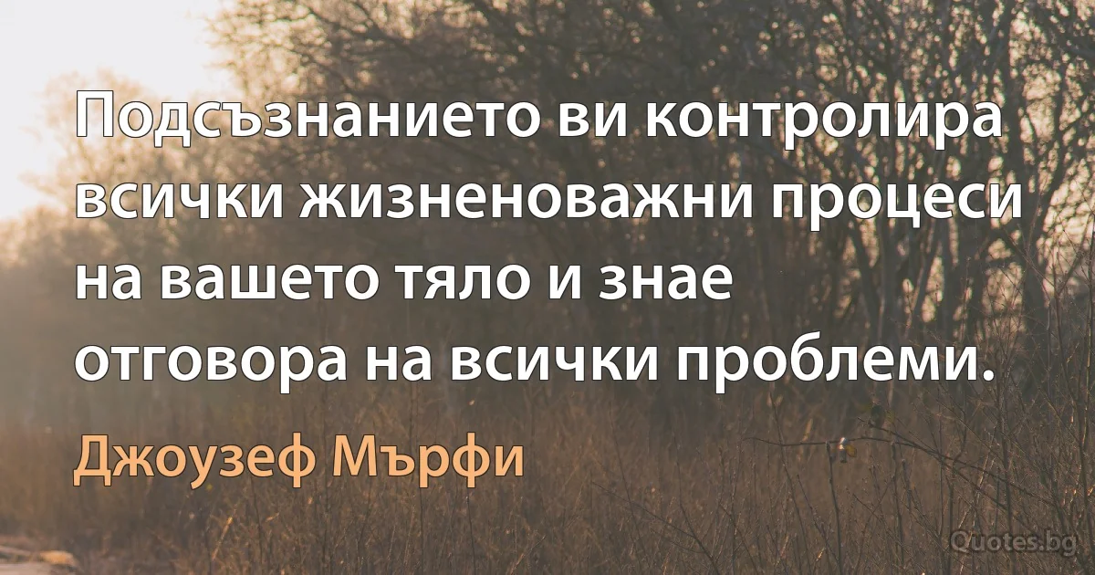 Подсъзнанието ви контролира всички жизненоважни процеси на вашето тяло и знае отговора на всички проблеми. (Джоузеф Мърфи)