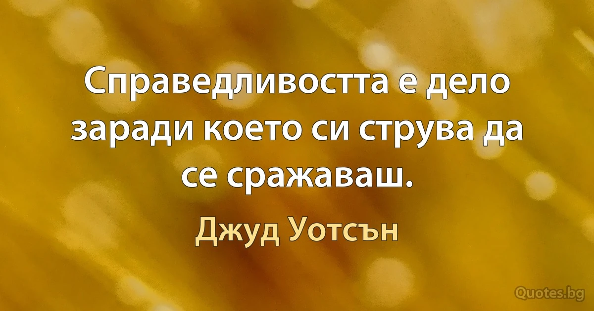 Справедливостта е дело заради което си струва да се сражаваш. (Джуд Уотсън)