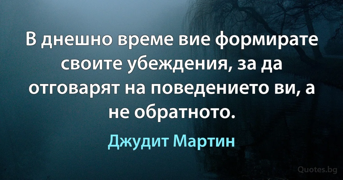 В днешно време вие формирате своите убеждения, за да отговарят на поведението ви, а не обратното. (Джудит Мартин)