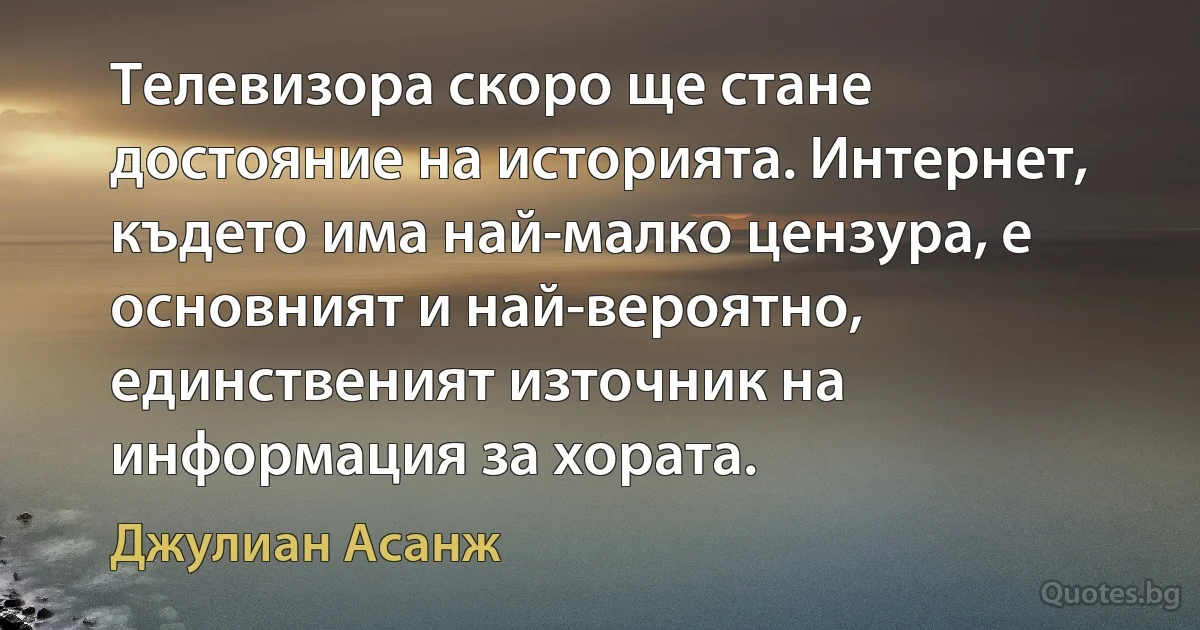 Телевизора скоро ще стане достояние на историята. Интернет, където има най-малко цензура, е основният и най-вероятно, единственият източник на информация за хората. (Джулиан Асанж)