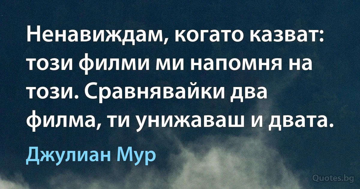 Ненавиждам, когато казват: този филми ми напомня на този. Сравнявайки два филма, ти унижаваш и двата. (Джулиан Мур)