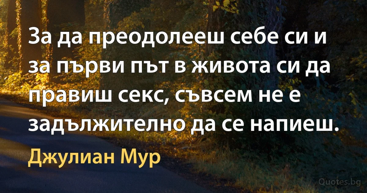 За да преодолееш себе си и за първи път в живота си да правиш секс, съвсем не е задължително да се напиеш. (Джулиан Мур)