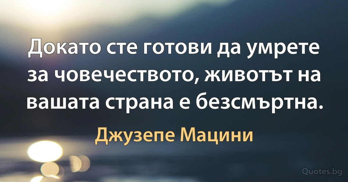 Докато сте готови да умрете за човечеството, животът на вашата страна е безсмъртна. (Джузепе Мацини)