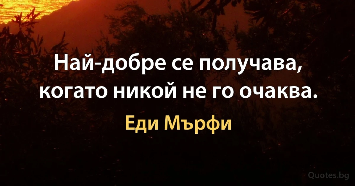 Най-добре се получава, когато никой не го очаква. (Еди Мърфи)