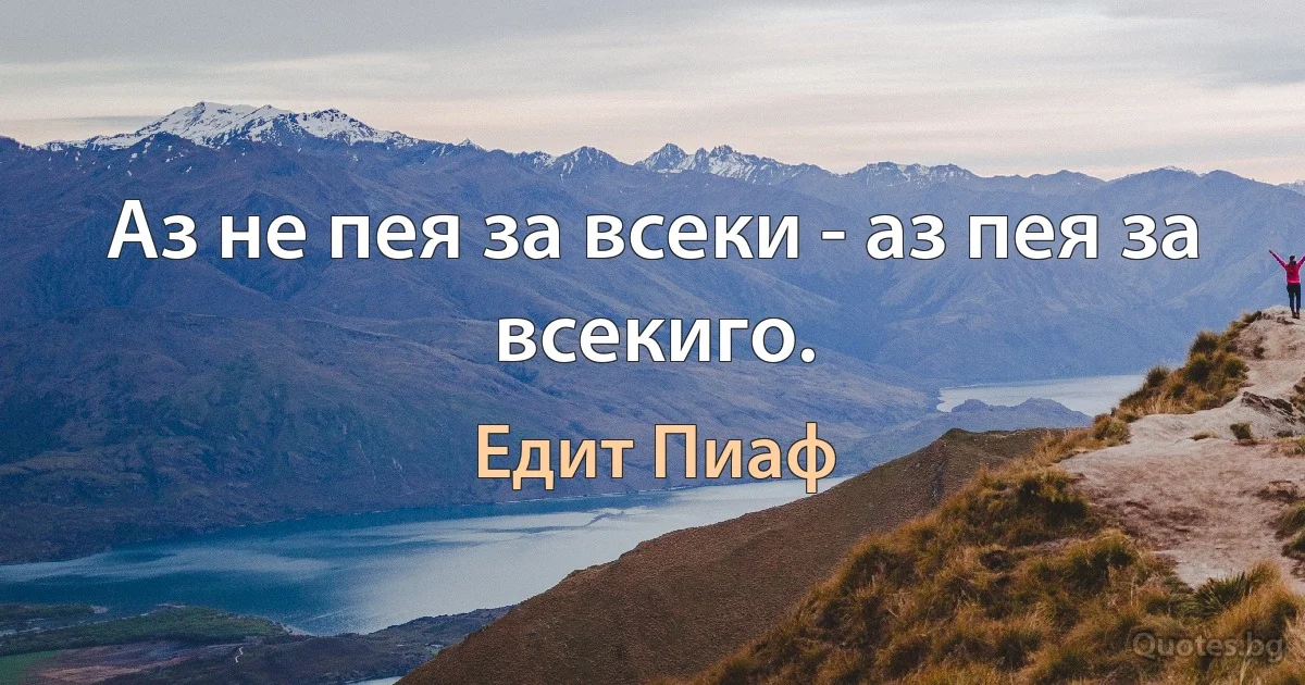 Аз не пея за всеки - аз пея за всекиго. (Едит Пиаф)