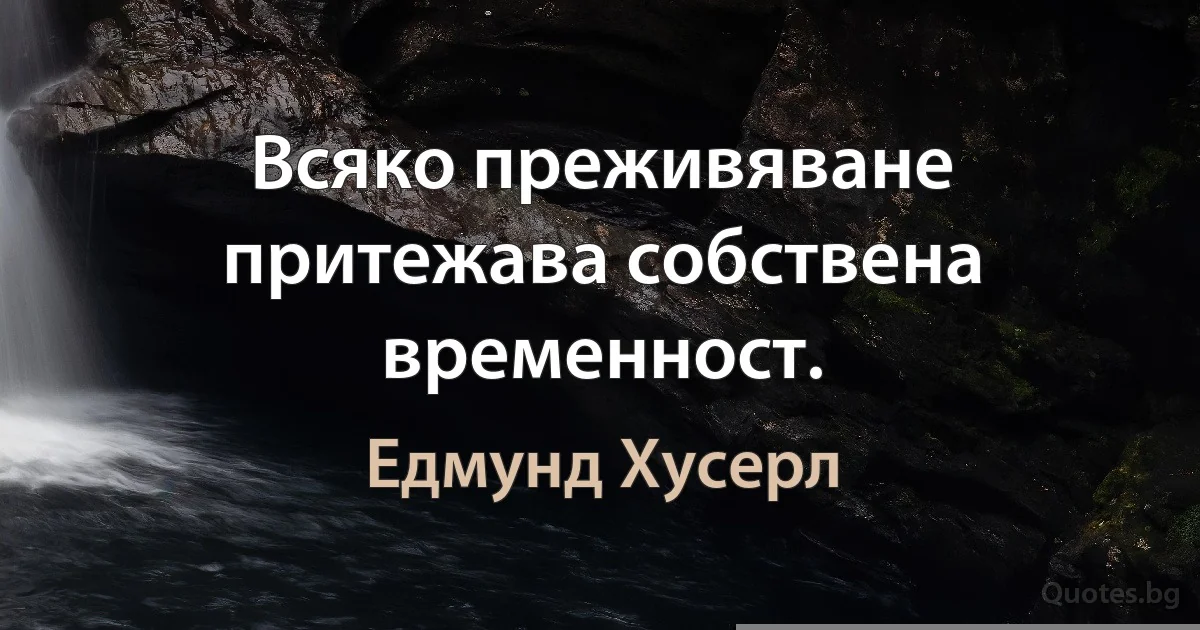 Всяко преживяване притежава собствена временност. (Едмунд Хусерл)