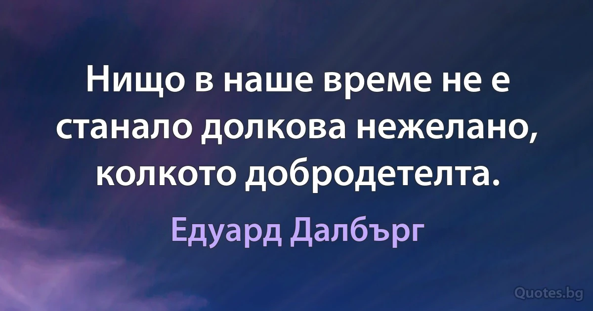 Нищо в наше време не е станало долкова нежелано, колкото добродетелта. (Едуард Далбърг)