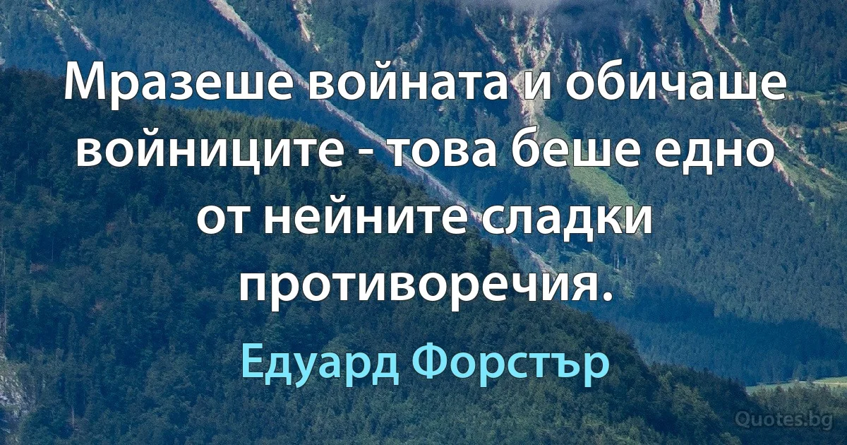 Мразеше войната и обичаше войниците - това беше едно от нейните сладки противоречия. (Едуард Форстър)