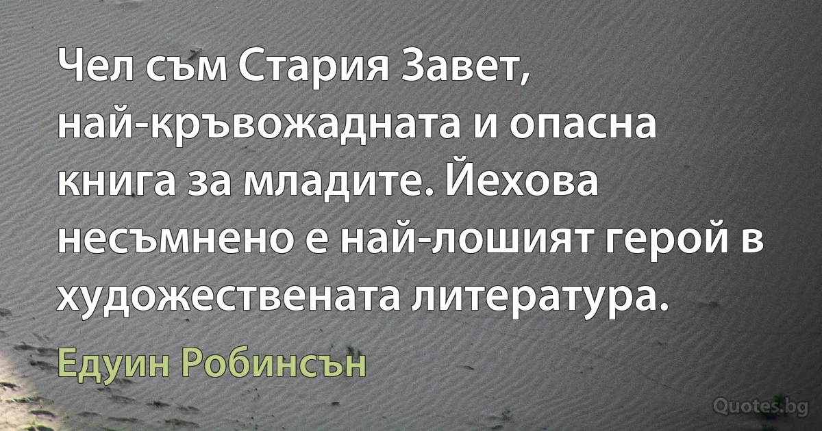 Чел съм Стария Завет, най-кръвожадната и опасна книга за младите. Йехова несъмнено е най-лошият герой в художествената литература. (Едуин Робинсън)