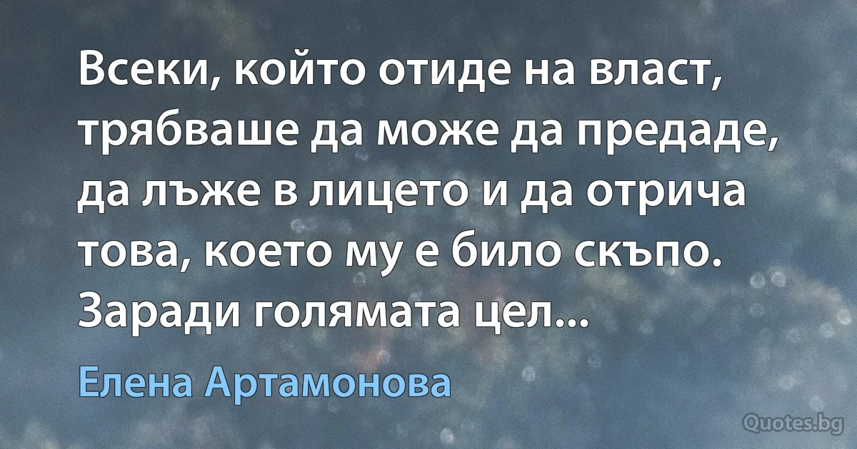 Всеки, който отиде на власт, трябваше да може да предаде, да лъже в лицето и да отрича това, което му е било скъпо. Заради голямата цел... (Елена Артамонова)