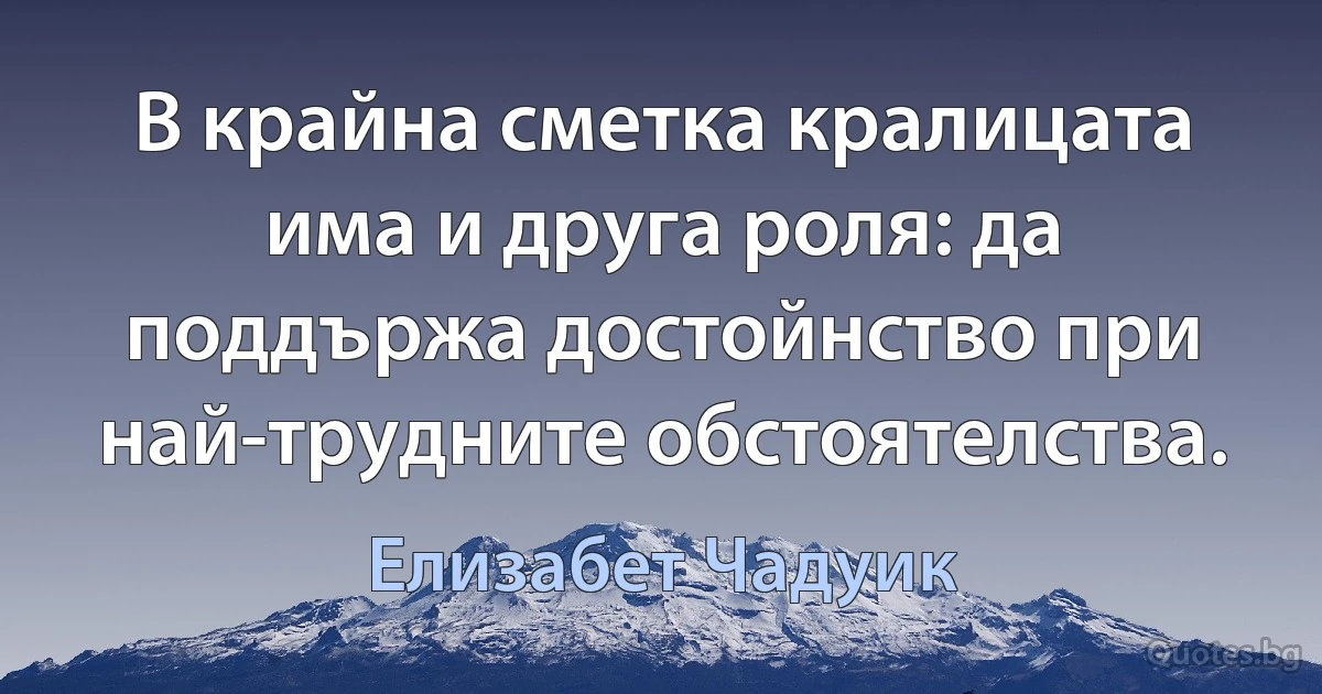 В крайна сметка кралицата има и друга роля: да поддържа достойнство при най-трудните обстоятелства. (Елизабет Чадуик)