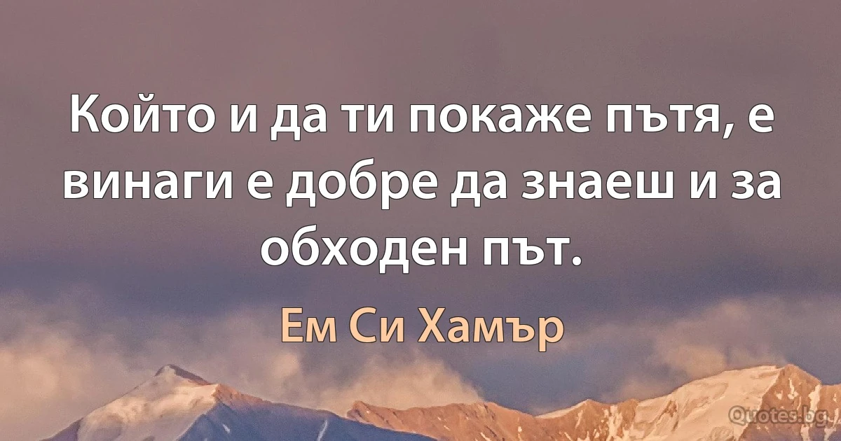 Който и да ти покаже пътя, е винаги е добре да знаеш и за обходен път. (Ем Си Хамър)