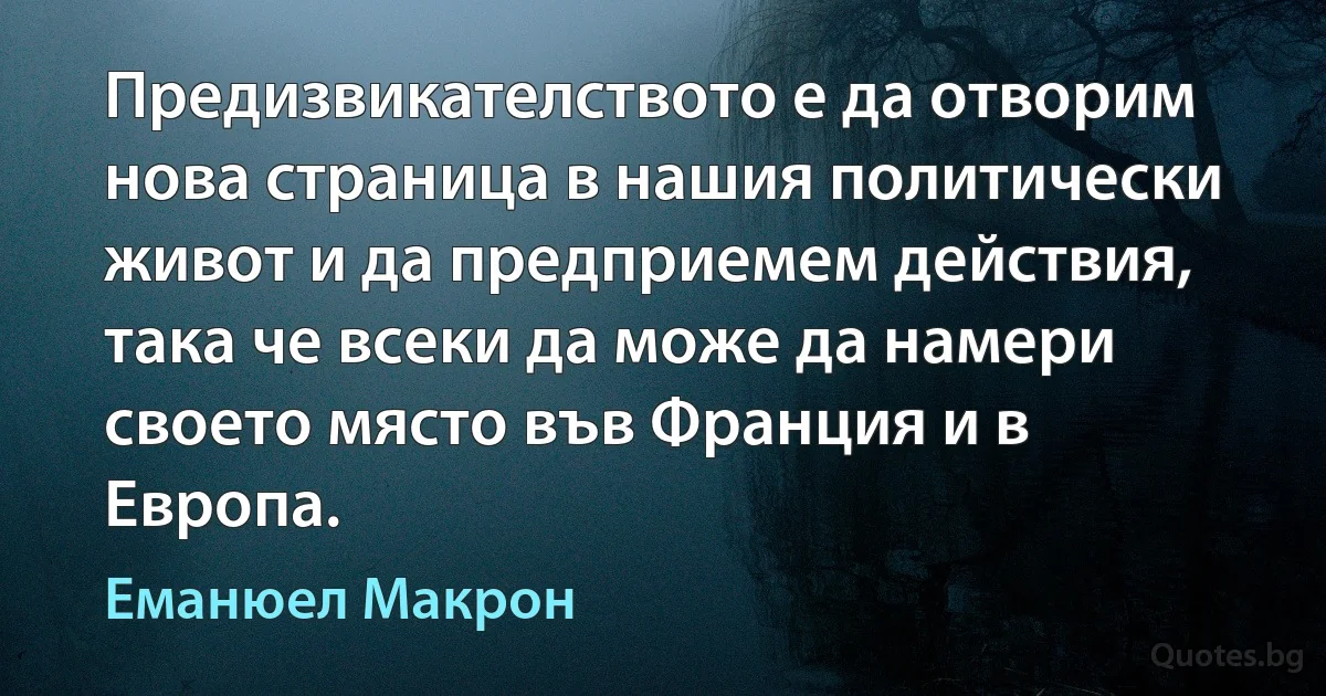 Предизвикателството е да отворим нова страница в нашия политически живот и да предприемем действия, така че всеки да може да намери своето място във Франция и в Европа. (Еманюел Макрон)