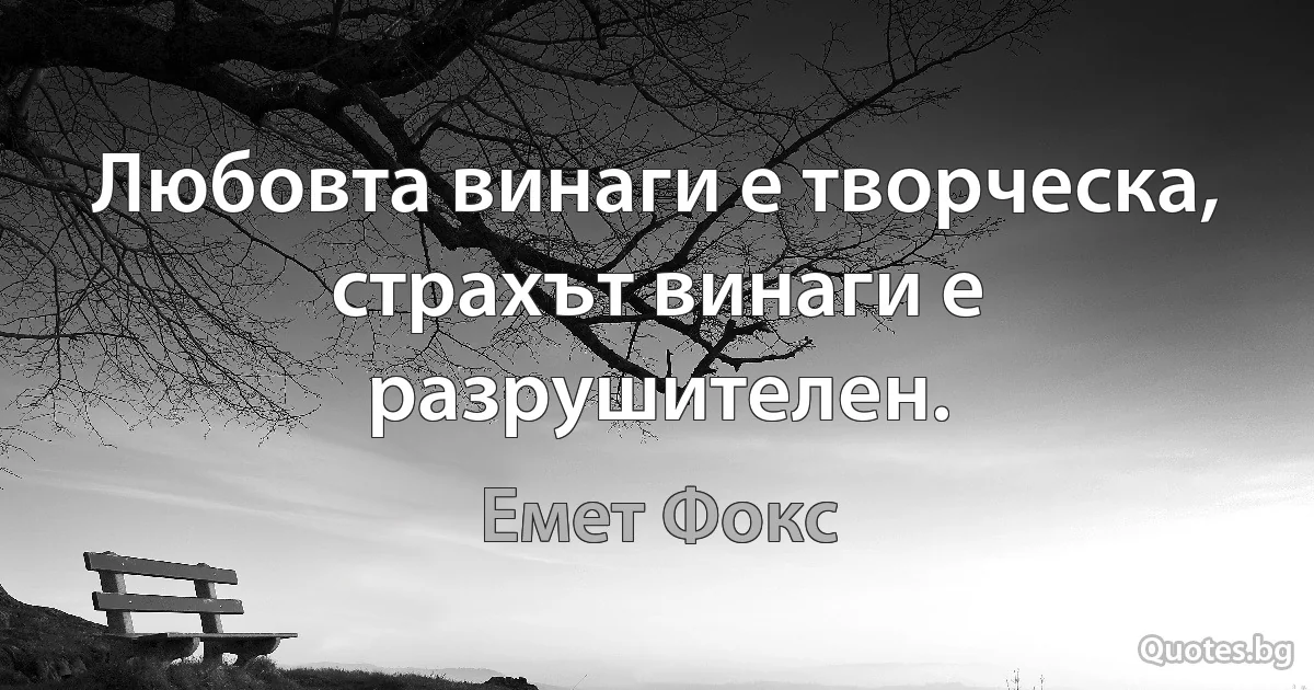 Любовта винаги е творческа, страхът винаги е разрушителен. (Емет Фокс)