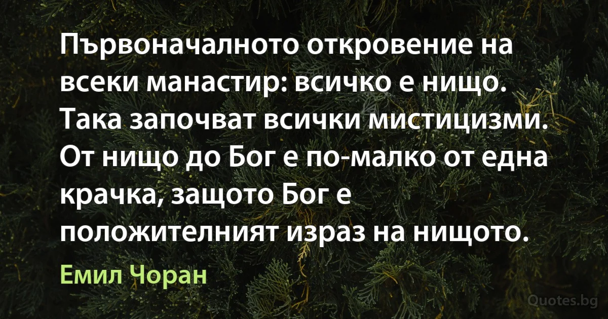 Първоначалното откровение на всеки манастир: всичко е нищо. Така започват всички мистицизми. От нищо до Бог е по-малко от една крачка, защото Бог е положителният израз на нищото. (Емил Чоран)