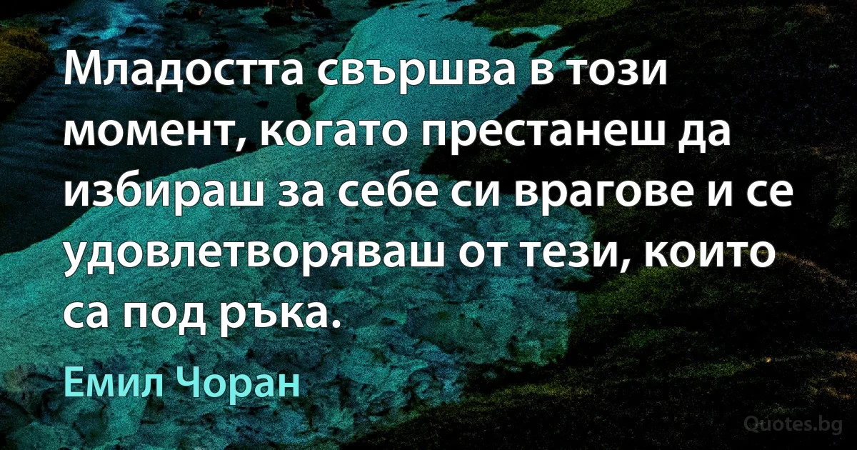 Младостта свършва в този момент, когато престанеш да избираш за себе си врагове и се удовлетворяваш от тези, които са под ръка. (Емил Чоран)