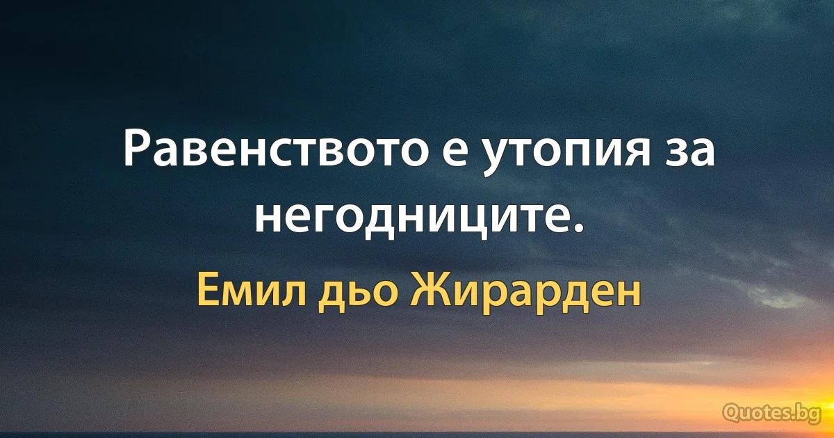 Равенството е утопия за негодниците. (Емил дьо Жирарден)