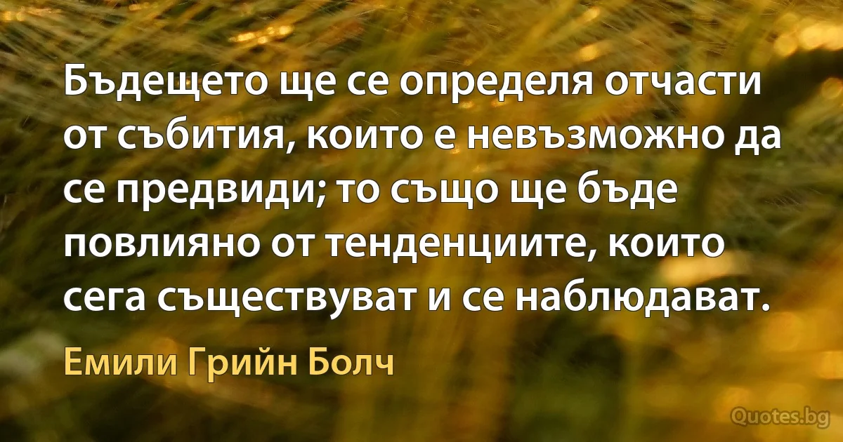 Бъдещето ще се определя отчасти от събития, които е невъзможно да се предвиди; то също ще бъде повлияно от тенденциите, които сега съществуват и се наблюдават. (Емили Грийн Болч)