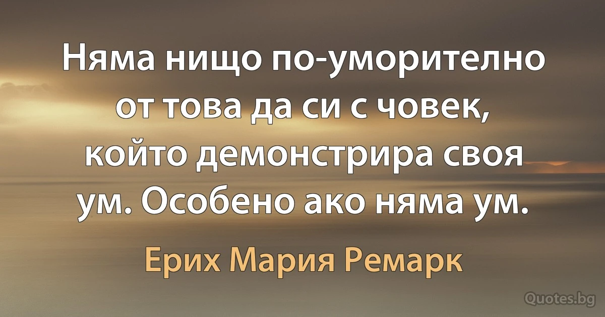 Няма нищо по-уморително от това да си с човек, който демонстрира своя ум. Особено ако няма ум. (Ерих Мария Ремарк)