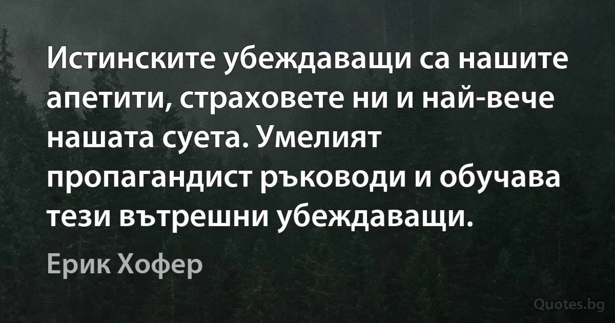 Истинските убеждаващи са нашите апетити, страховете ни и най-вече нашата суета. Умелият пропагандист ръководи и обучава тези вътрешни убеждаващи. (Ерик Хофер)