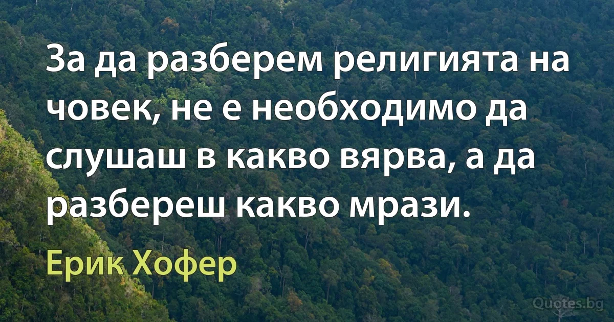 За да разберем религията на човек, не е необходимо да слушаш в какво вярва, а да разбереш какво мрази. (Ерик Хофер)