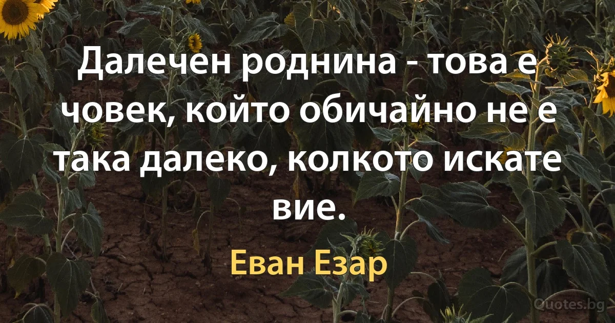 Далечен роднина - това е човек, който обичайно не е така далеко, колкото искате вие. (Еван Езар)