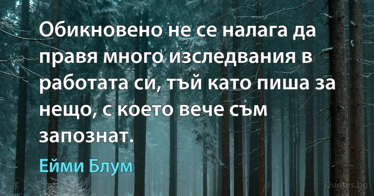 Обикновено не се налага да правя много изследвания в работата си, тъй като пиша за нещо, с което вече съм запознат. (Ейми Блум)